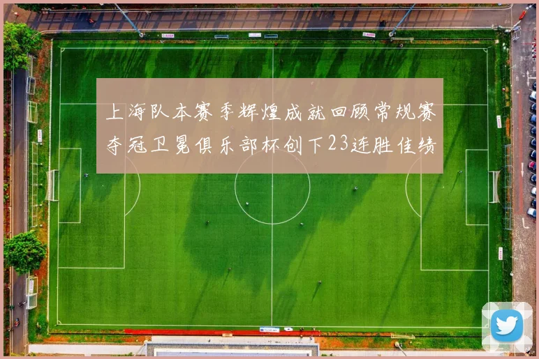 上海队本赛季辉煌成就回顾常规赛夺冠卫冕俱乐部杯创下23连胜佳绩