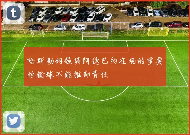 哈斯勒姆强调阿德巴约在场的重要性输球不能推卸责任