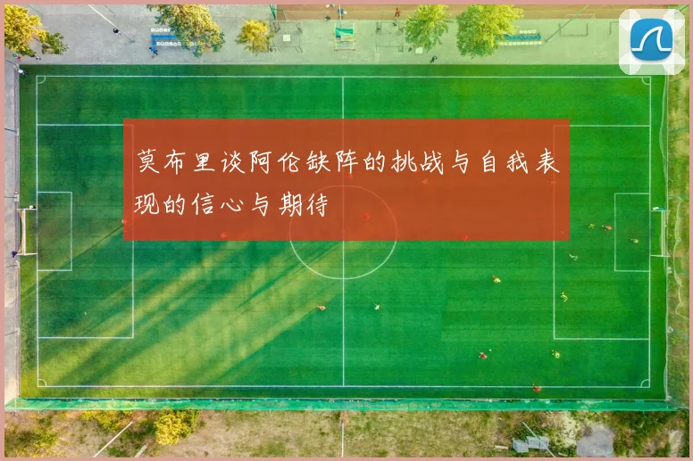 莫布里谈阿伦缺阵的挑战与自我表现的信心与期待