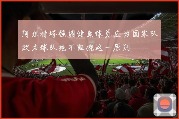 阿尔特塔强调健康球员应为国家队效力球队绝不阻挠这一原则