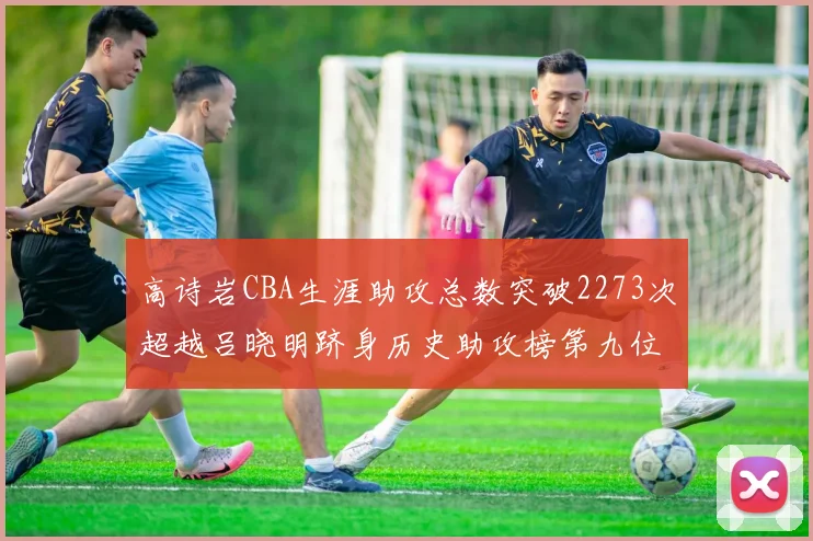 高诗岩CBA生涯助攻总数突破2273次超越吕晓明跻身历史助攻榜第九位