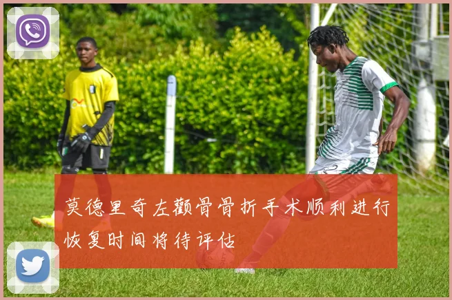 莫德里奇左颧骨骨折手术顺利进行恢复时间将待评估