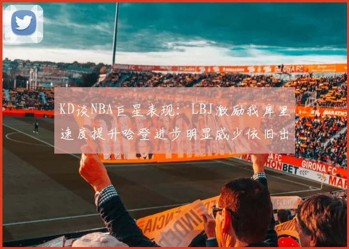 KD谈NBA巨星表现：LBJ激励我库里速度提升哈登进步明显威少依旧出色