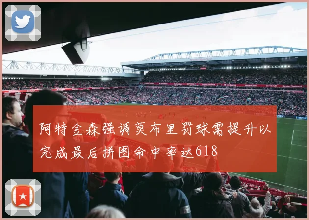 阿特金森强调莫布里罚球需提升以完成最后拼图命中率达618