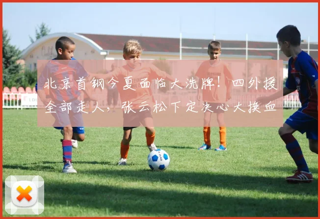 北京首钢今夏面临大洗牌！四外援全部走人，张云松下定决心大换血