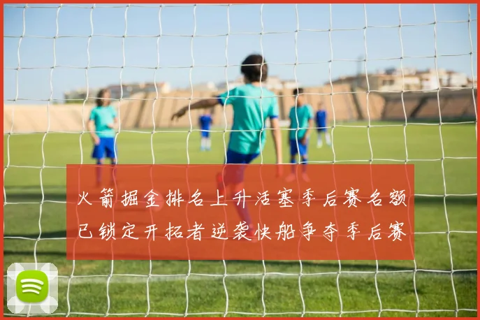 火箭掘金排名上升活塞季后赛名额已锁定开拓者逆袭快船争夺季后赛资格
