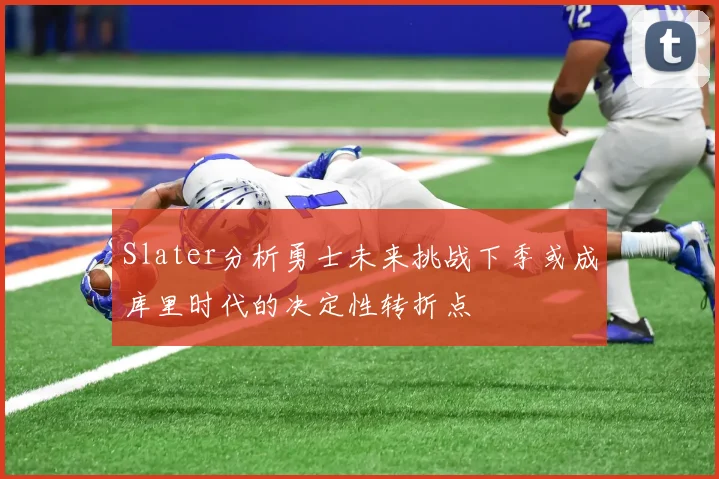 Slater分析勇士未来挑战下季或成库里时代的决定性转折点