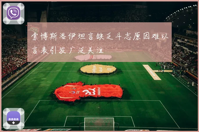 索博斯洛伊坦言缺乏斗志原因难以言表引发广泛关注