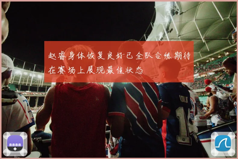 赵睿身体恢复良好已全队合练期待在赛场上展现最佳状态