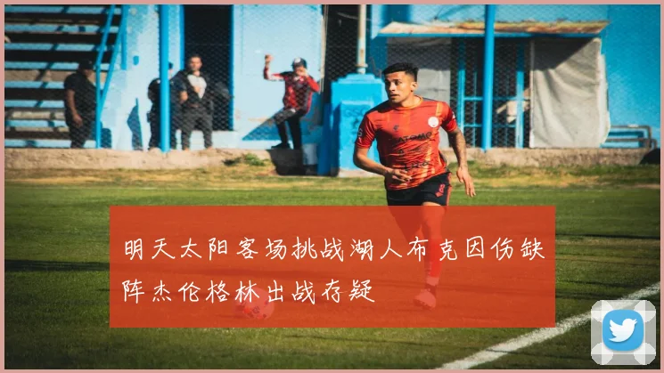 明天太阳客场挑战湖人布克因伤缺阵杰伦格林出战存疑