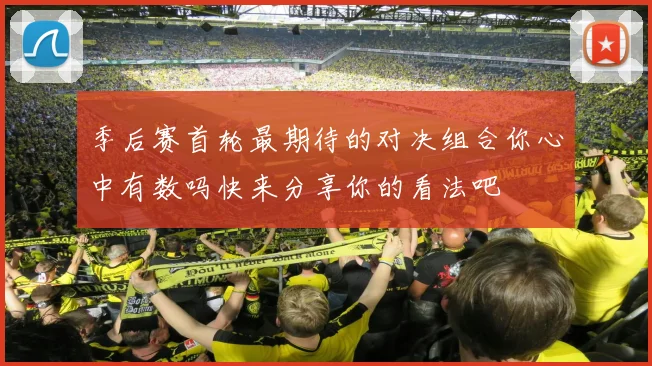 季后赛首轮最期待的对决组合你心中有数吗快来分享你的看法吧