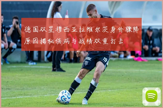 德国双星穆西亚拉维尔茨身价骤降原因揭秘伤病与战绩双重打击